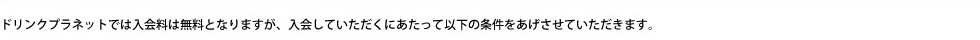 ドリンクプラネットでは入会金は無料となりますが、入会していただくにあたって以下の条件をあげさせていただきます